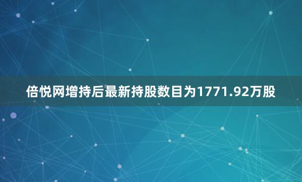 倍悦网增持后最新持股数目为1771.92万股