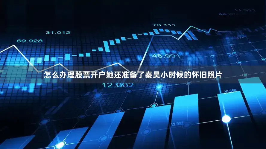怎么办理股票开户她还准备了秦昊小时候的怀旧照片