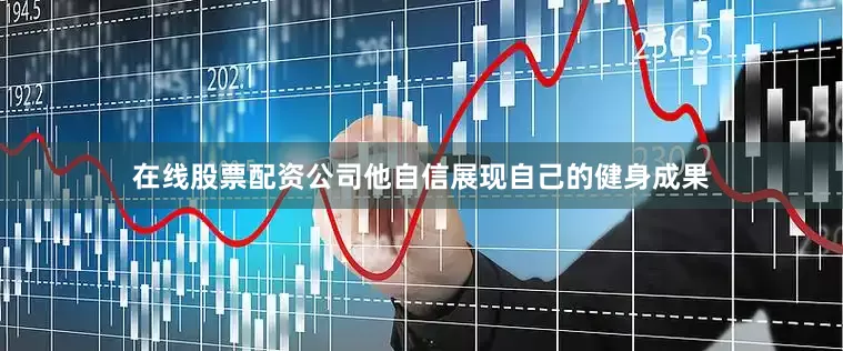 在线股票配资公司他自信展现自己的健身成果