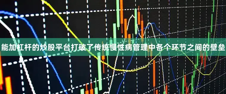 能加杠杆的炒股平台打破了传统慢性病管理中各个环节之间的壁垒
