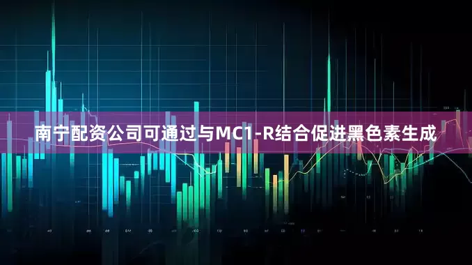 南宁配资公司可通过与MC1-R结合促进黑色素生成