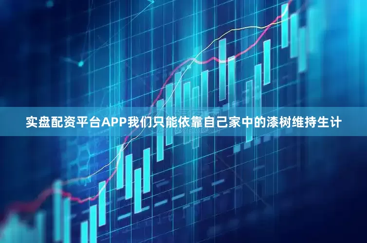 实盘配资平台APP我们只能依靠自己家中的漆树维持生计
