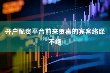 开户配资平台前来贺喜的宾客络绎不绝