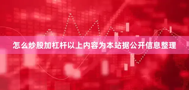 怎么炒股加杠杆以上内容为本站据公开信息整理