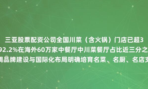 三亚股票配资公司全国川菜（含火锅）门店已超32万家城市覆盖率达92.2%在海外60万家中餐厅中川菜餐厅占比近三分之一此次川菜立法强调品牌建设与国际化布局明确培育名菜、名厨、名店支持川菜对标国际标准支持川菜厨师赴境外从业从巴山蜀水到五洲四海读懂川菜的火热读懂万家滋味的烟火中国记者：唐文豪 谢佼海报：马芯蕊