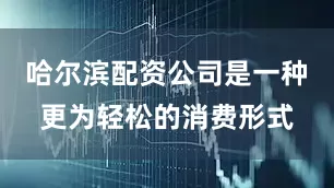 哈尔滨配资公司是一种更为轻松的消费形式
