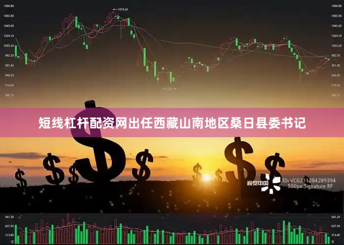 短线杠杆配资网出任西藏山南地区桑日县委书记