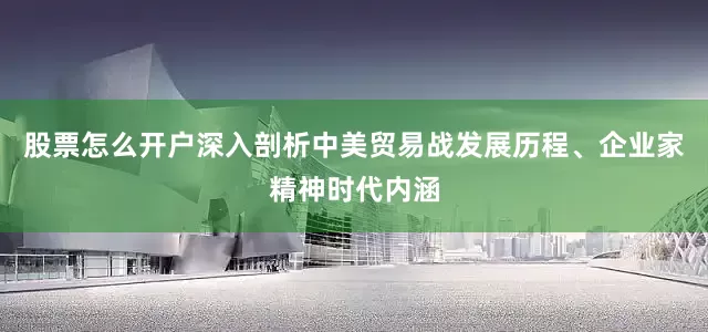股票怎么开户深入剖析中美贸易战发展历程、企业家精神时代内涵