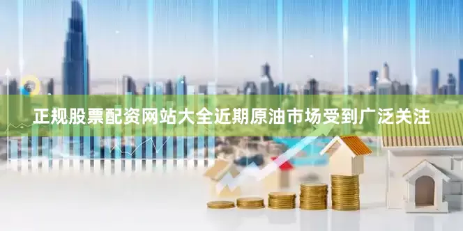 正规股票配资网站大全近期原油市场受到广泛关注