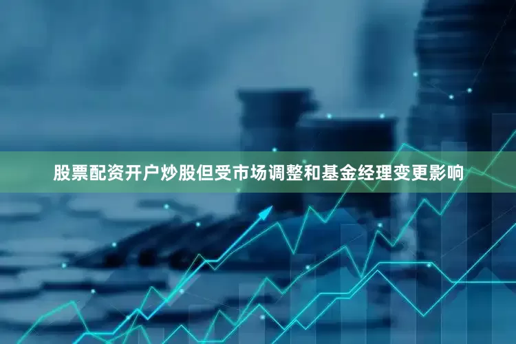 股票配资开户炒股但受市场调整和基金经理变更影响