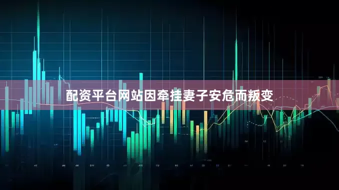 配资平台网站因牵挂妻子安危而叛变