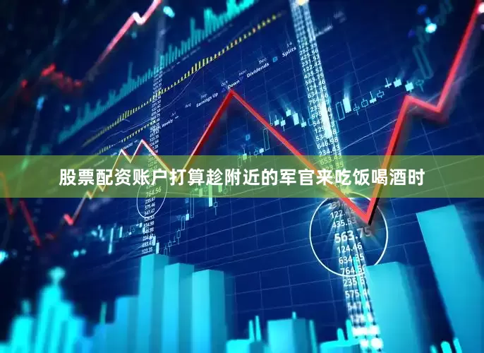 股票配资账户打算趁附近的军官来吃饭喝酒时