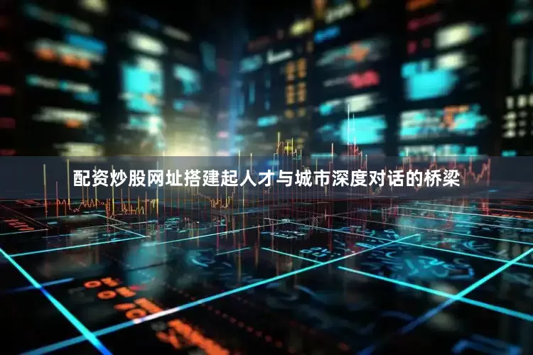 配资炒股网址搭建起人才与城市深度对话的桥梁