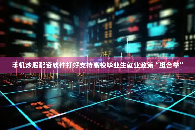 手机炒股配资软件打好支持高校毕业生就业政策“组合拳”
