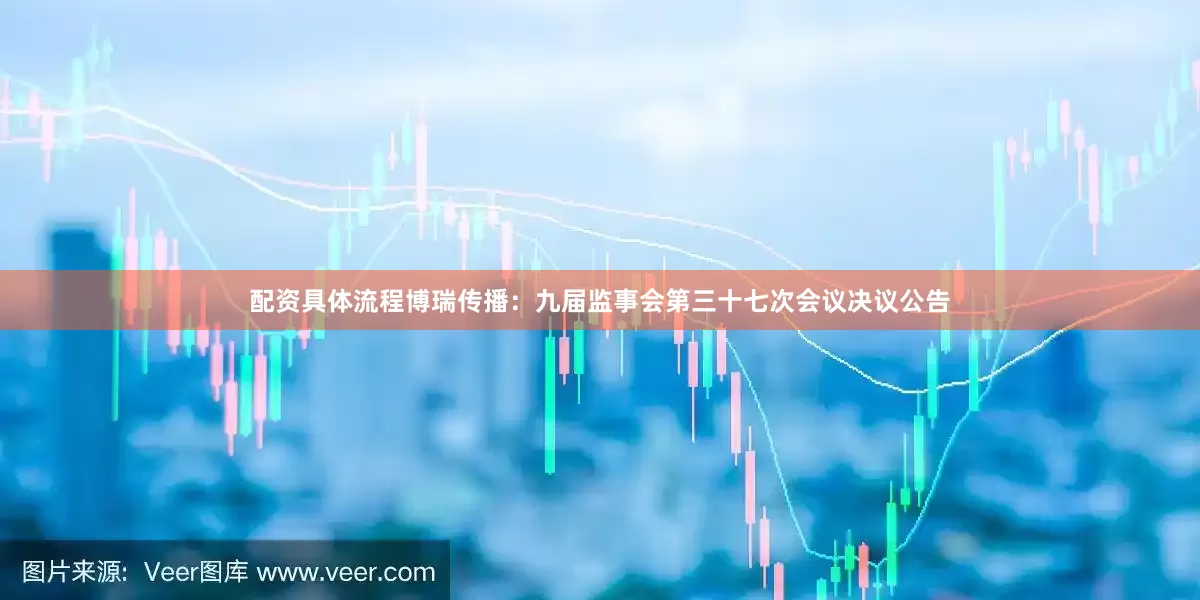 配资具体流程博瑞传播：九届监事会第三十七次会议决议公告