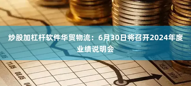 炒股加杠杆软件华贸物流：6月30日将召开2024年度业绩说明会