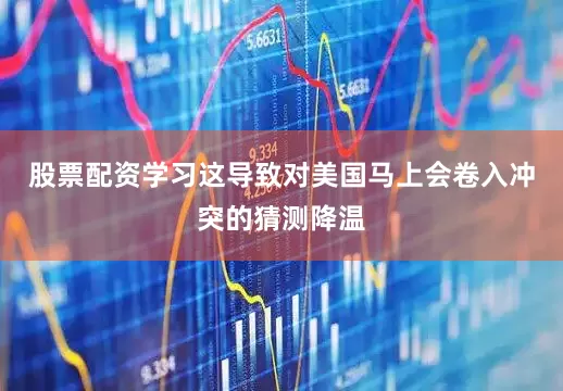 股票配资学习这导致对美国马上会卷入冲突的猜测降温