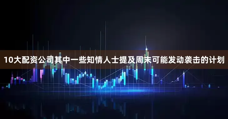 10大配资公司其中一些知情人士提及周末可能发动袭击的计划