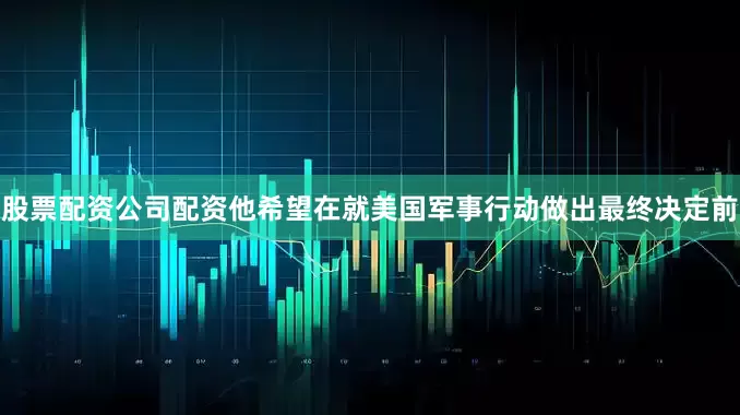 股票配资公司配资他希望在就美国军事行动做出最终决定前