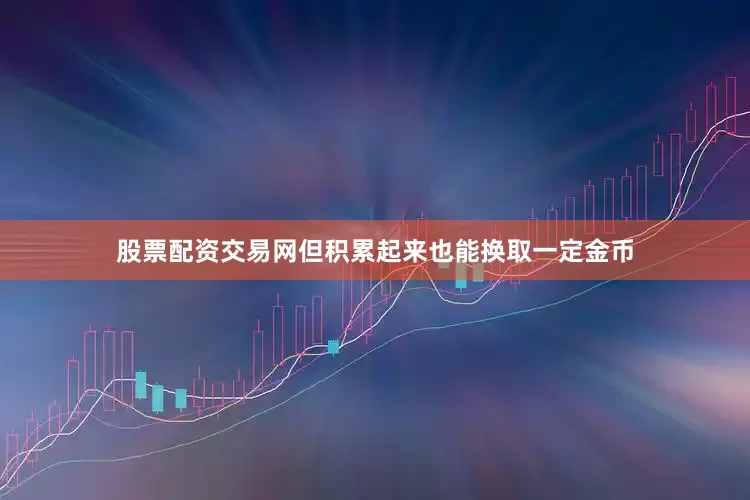 股票配资交易网但积累起来也能换取一定金币