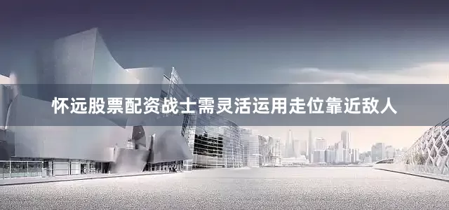 怀远股票配资战士需灵活运用走位靠近敌人
