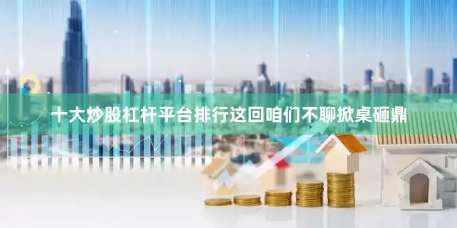 十大炒股杠杆平台排行这回咱们不聊掀桌砸鼎