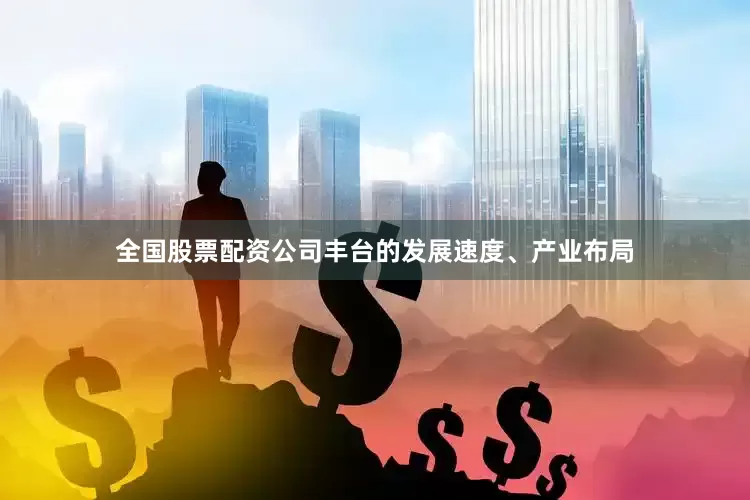 全国股票配资公司丰台的发展速度、产业布局