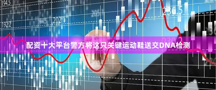 配资十大平台警方将这只关键运动鞋送交DNA检测