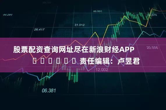股票配资查询网址尽在新浪财经APP            						责任编辑：卢昱君