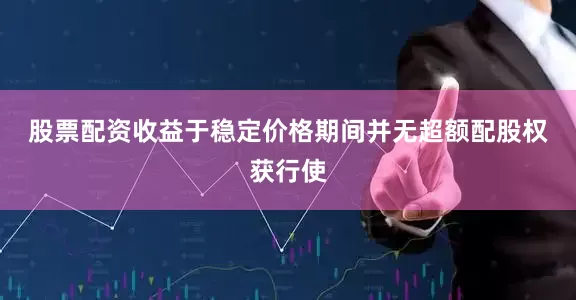 股票配资收益　　于稳定价格期间并无超额配股权获行使