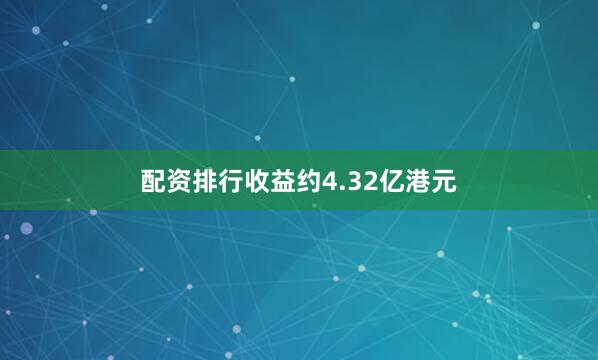 配资排行收益约4.32亿港元