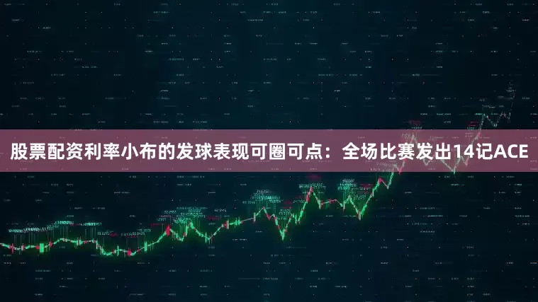 股票配资利率小布的发球表现可圈可点：全场比赛发出14记ACE