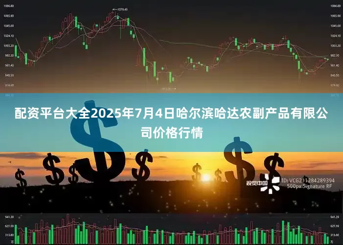 配资平台大全2025年7月4日哈尔滨哈达农副产品有限公司价格行情
