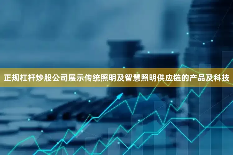 正规杠杆炒股公司展示传统照明及智慧照明供应链的产品及科技