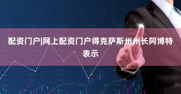 配资门户|网上配资门户得克萨斯州州长阿博特表示