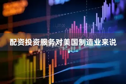 配资投资服务　　对美国制造业来说