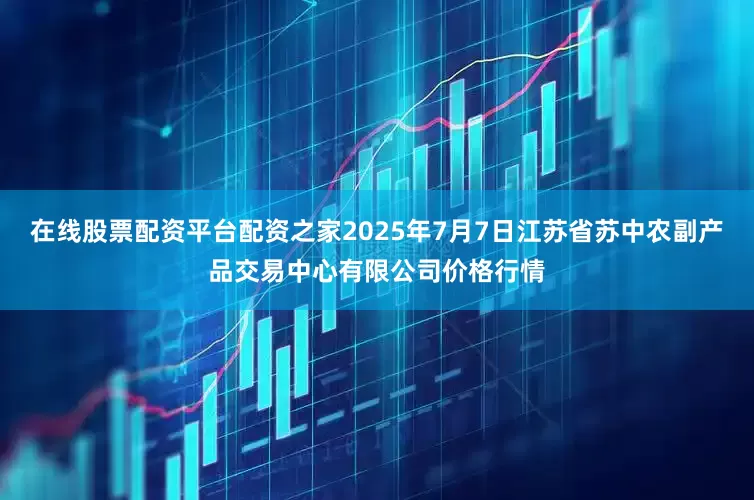 在线股票配资平台配资之家2025年7月7日江苏省苏中农副产品交易中心有限公司价格行情