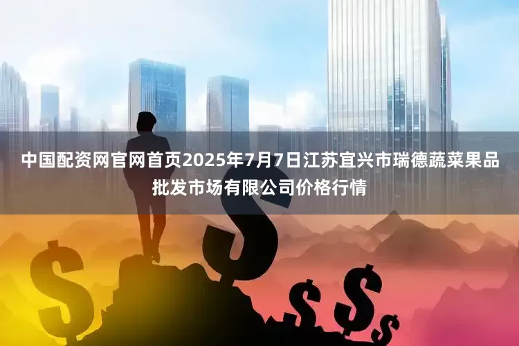 中国配资网官网首页2025年7月7日江苏宜兴市瑞德蔬菜果品批发市场有限公司价格行情