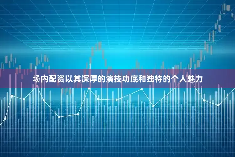 场内配资以其深厚的演技功底和独特的个人魅力