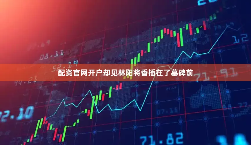 配资官网开户却见林阳将香插在了墓碑前
