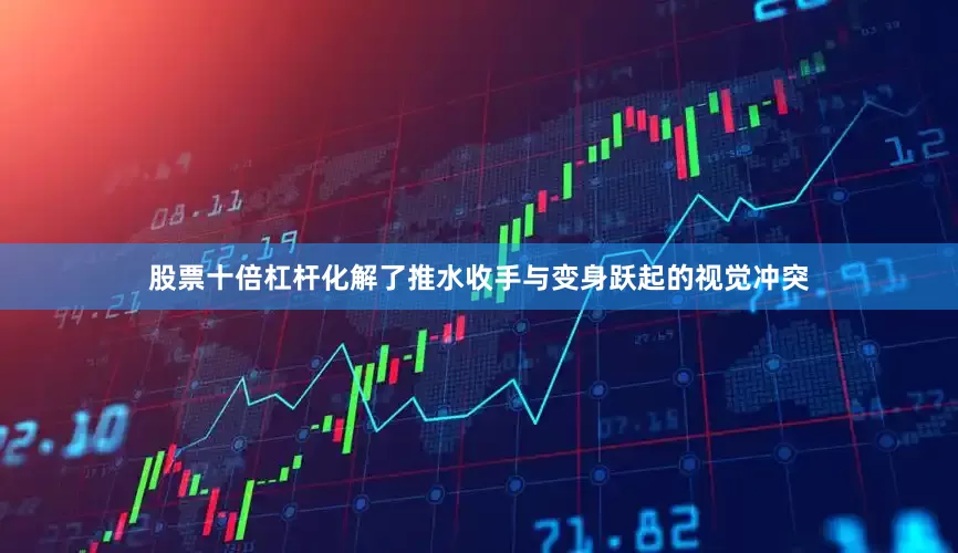 股票十倍杠杆化解了推水收手与变身跃起的视觉冲突