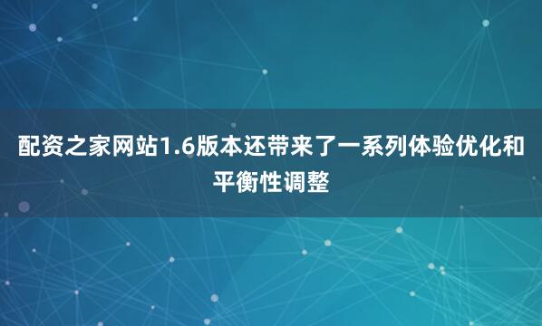 配资之家网站1.6版本还带来了一系列体验优化和平衡性调整