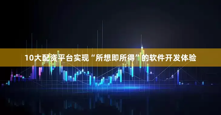 10大配资平台实现“所想即所得”的软件开发体验