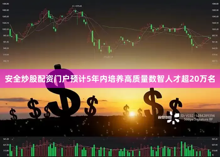 安全炒股配资门户预计5年内培养高质量数智人才超20万名