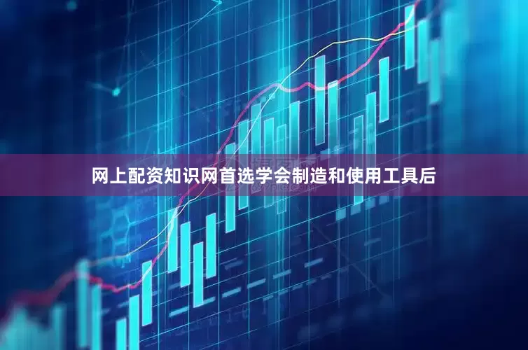 网上配资知识网首选学会制造和使用工具后