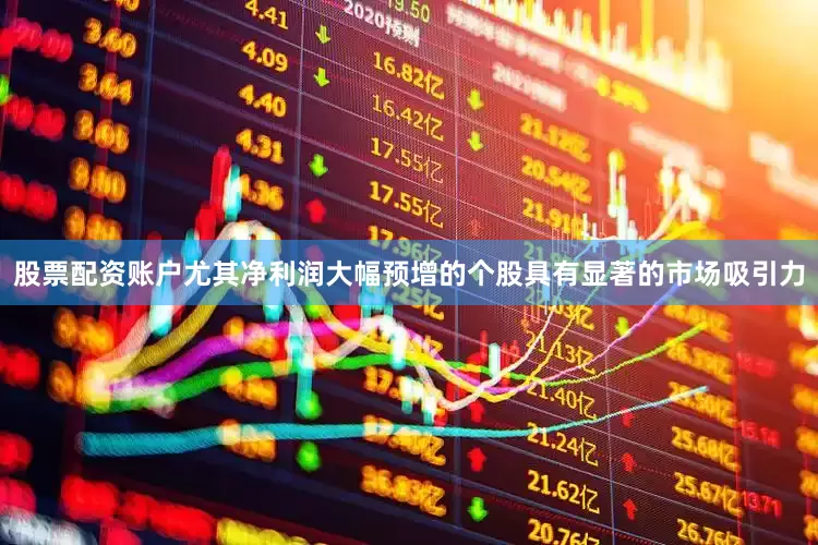 股票配资账户尤其净利润大幅预增的个股具有显著的市场吸引力