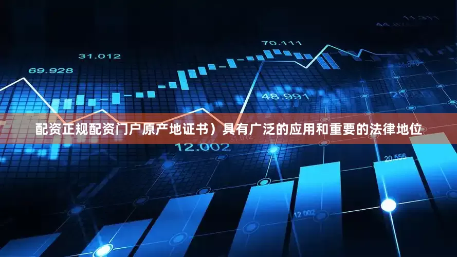 配资正规配资门户原产地证书）具有广泛的应用和重要的法律地位