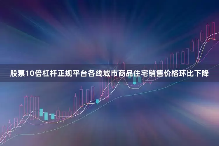 股票10倍杠杆正规平台各线城市商品住宅销售价格环比下降
