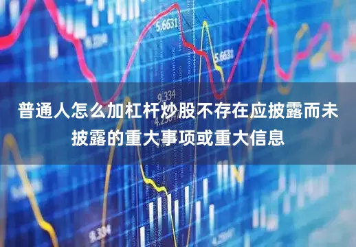 普通人怎么加杠杆炒股不存在应披露而未披露的重大事项或重大信息