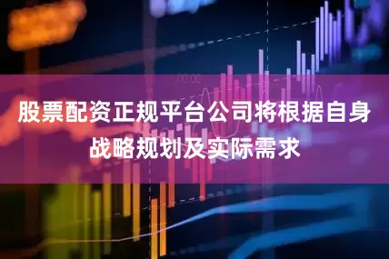 股票配资正规平台公司将根据自身战略规划及实际需求
